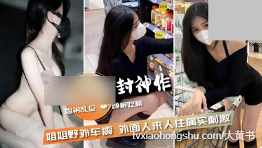 姐弟乱伦颜射吃精，姐姐野外车震外面人来人往属实刺激 - 私房ACG - sifacg.com