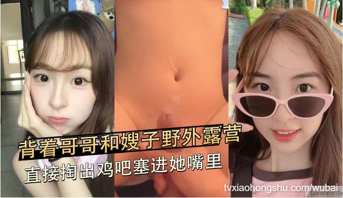 背着哥哥野外露营掏鸡吧塞嫂子嘴里帐篷喷水成河 - 私房ACG - sifacg.com