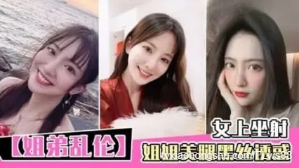 真实姐弟乱伦 黑丝美腿姐姐诱惑勾引亲弟弟 主动骑乘女上位扭动身躯榨精 看着奶子晃动就差点射出来 - 私房ACG - sifacg.com