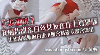 我的盐甜系白丝女友在床上真是骚，让我内射她的白虎小嫩穴精液从蜜穴流出 - 私房ACG - sifangacg.com